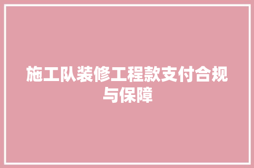 施工队装修工程款支付合规与保障