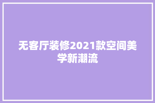 无客厅装修2021款空间美学新潮流
