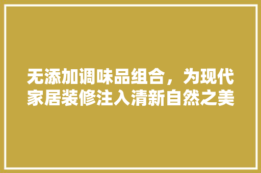 无添加调味品组合，为现代家居装修注入清新自然之美