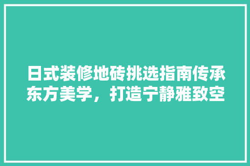 日式装修地砖挑选指南传承东方美学，打造宁静雅致空间