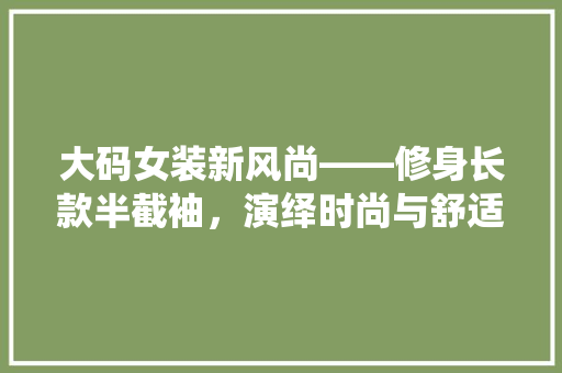 大码女装新风尚——修身长款半截袖，演绎时尚与舒适的完美融合