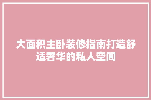 大面积主卧装修指南打造舒适奢华的私人空间
