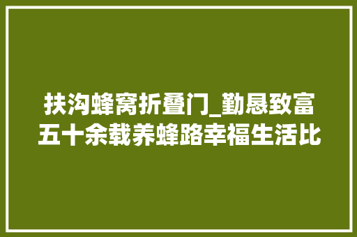 扶沟蜂窝折叠门_勤恳致富五十余载养蜂路幸福生活比蜜甜