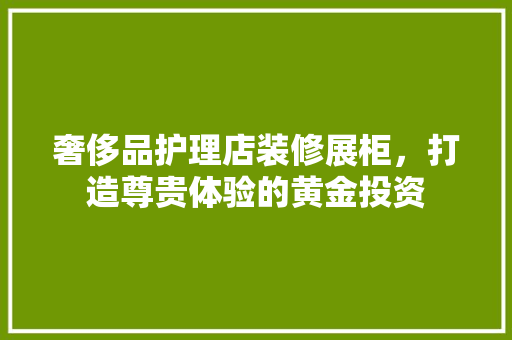 奢侈品护理店装修展柜，打造尊贵体验的黄金投资