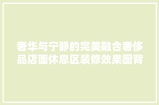奢华与宁静的完美融合奢侈品店面休息区装修效果图背后的故事