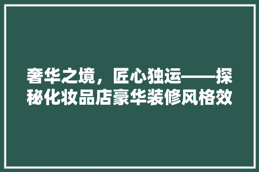 奢华之境，匠心独运——探秘化妆品店豪华装修风格效果图