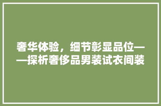 奢华体验，细节彰显品位——探析奢侈品男装试衣间装修艺术