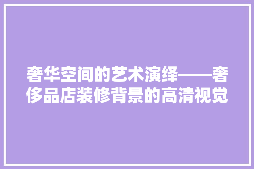 奢华空间的艺术演绎——奢侈品店装修背景的高清视觉盛宴