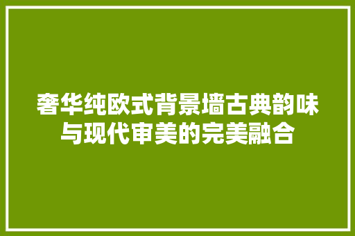 奢华纯欧式背景墙古典韵味与现代审美的完美融合