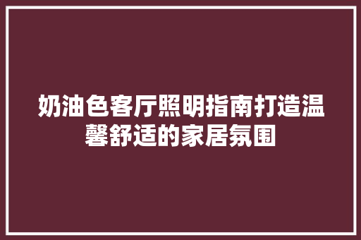 奶油色客厅照明指南打造温馨舒适的家居氛围