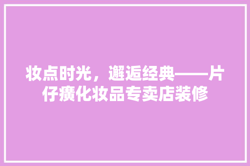 妆点时光，邂逅经典——片仔癀化妆品专卖店装修