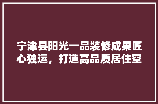 宁津县阳光一品装修成果匠心独运，打造高品质居住空间