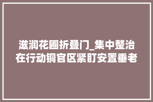 滋润花圃折叠门_集中整治在行动铜官区紧盯安置垂老难助力回迁户搬进幸福里