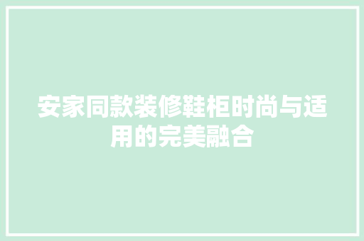 安家同款装修鞋柜时尚与适用的完美融合