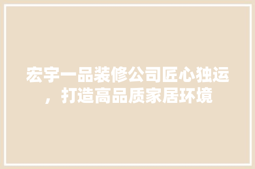 宏宇一品装修公司匠心独运，打造高品质家居环境