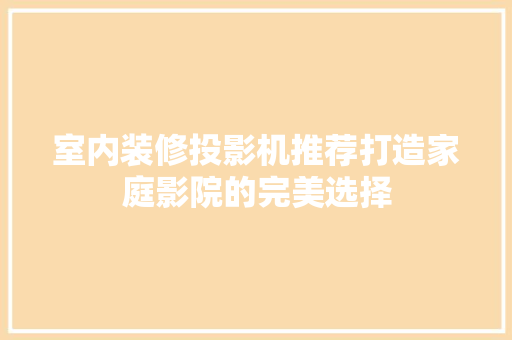 室内装修投影机推荐打造家庭影院的完美选择