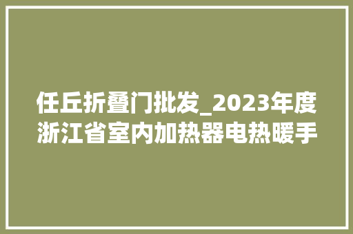任丘折叠门批发_2023年度浙江省室内加热器电热暖手器毛针织品等27种流利领域产品质量监督抽查情况的通知布告