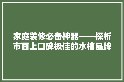 家庭装修必备神器——探析市面上口碑极佳的水槽品牌