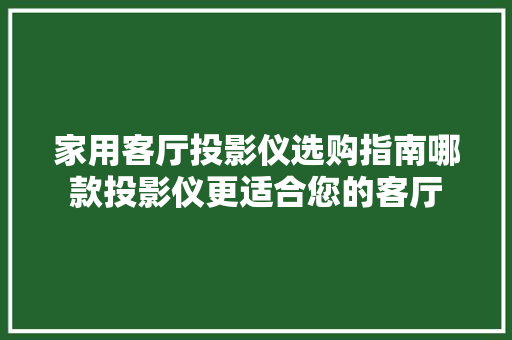 家用客厅投影仪选购指南哪款投影仪更适合您的客厅