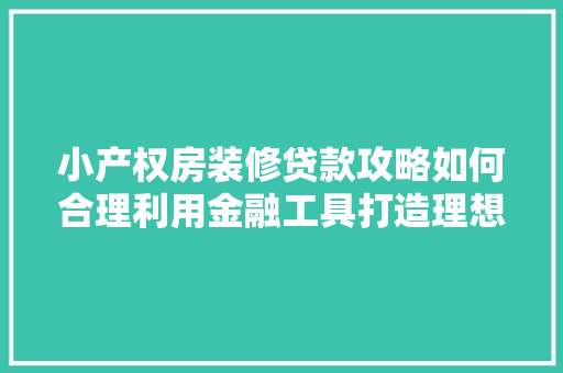 小产权房装修贷款攻略如何合理利用金融工具打造理想家园