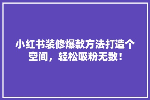 小红书装修爆款方法打造个空间，轻松吸粉无数！