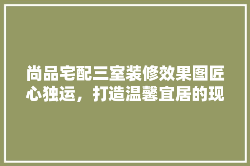 尚品宅配三室装修效果图匠心独运，打造温馨宜居的现代家居