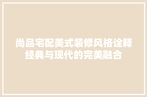 尚品宅配美式装修风格诠释经典与现代的完美融合