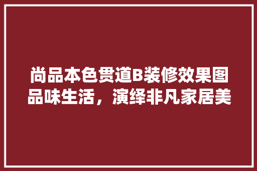 尚品本色贯道B装修效果图品味生活，演绎非凡家居美学