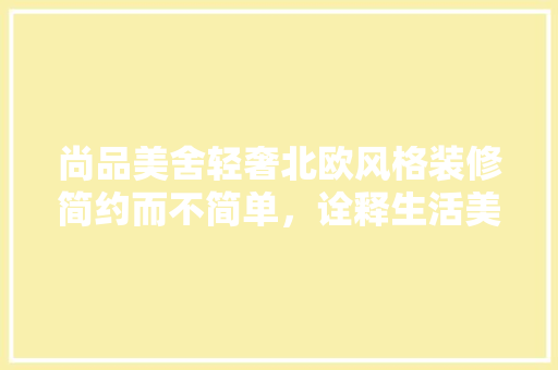 尚品美舍轻奢北欧风格装修简约而不简单，诠释生活美学