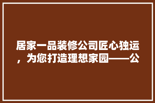 居家一品装修公司匠心独运，为您打造理想家园——公司地址及装修服务优势