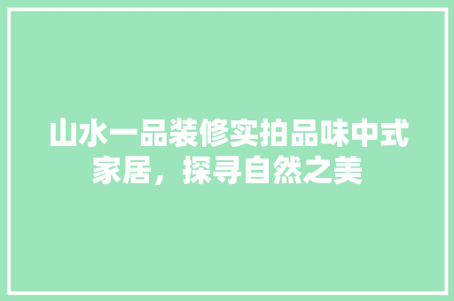 山水一品装修实拍品味中式家居，探寻自然之美