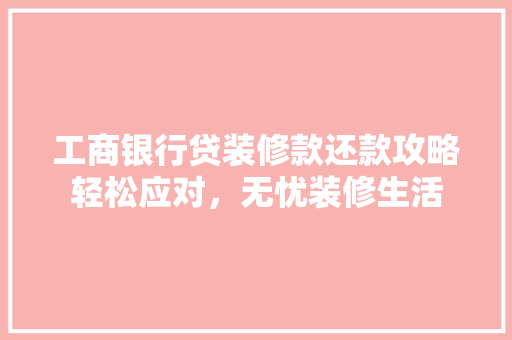 工商银行贷装修款还款攻略轻松应对，无忧装修生活