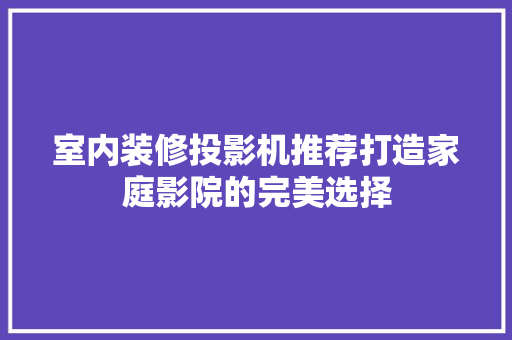 室内装修投影机推荐打造家庭影院的完美选择