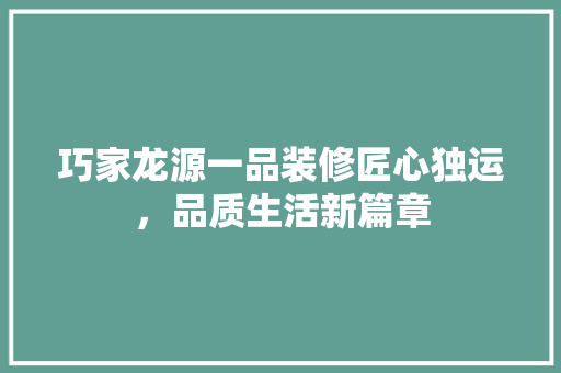 巧家龙源一品装修匠心独运，品质生活新篇章