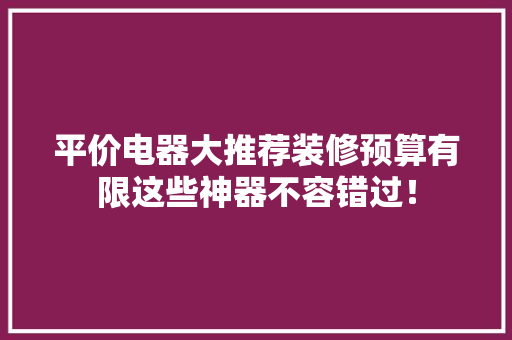 平价电器大推荐装修预算有限这些神器不容错过！