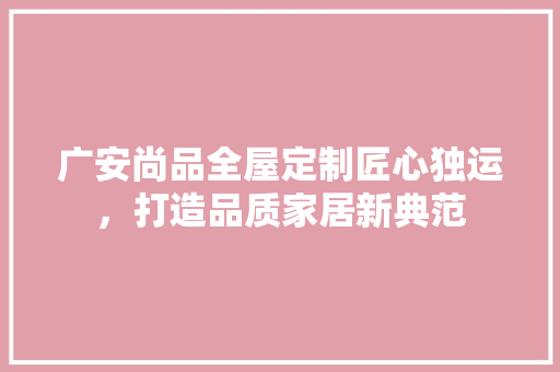 广安尚品全屋定制匠心独运，打造品质家居新典范