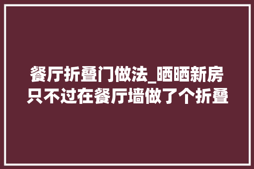 餐厅折叠门做法_晒晒新房只不过在餐厅墙做了个折叠门不想邻居同伙都来参不雅观