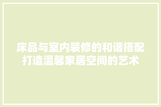 床品与室内装修的和谐搭配打造温馨家居空间的艺术