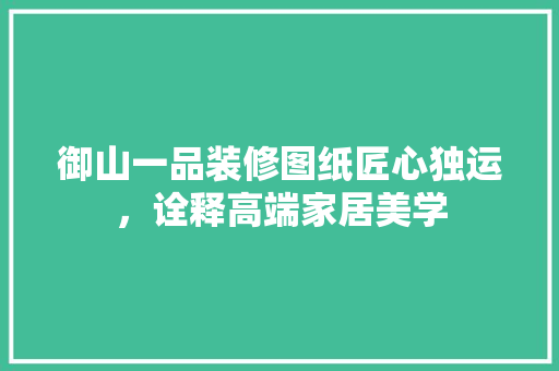 御山一品装修图纸匠心独运，诠释高端家居美学