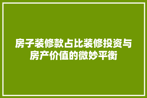 房子装修款占比装修投资与房产价值的微妙平衡