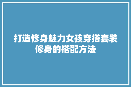 打造修身魅力女孩穿搭套装修身的搭配方法