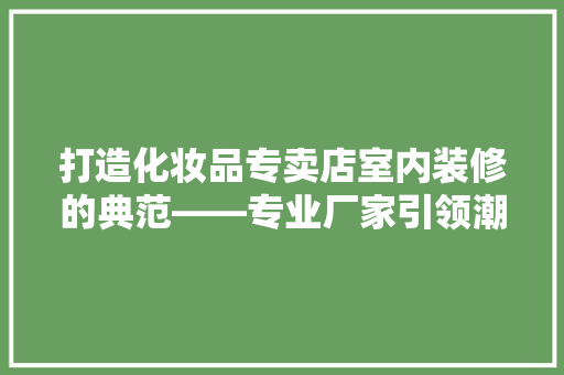 打造化妆品专卖店室内装修的典范——专业厂家引领潮流
