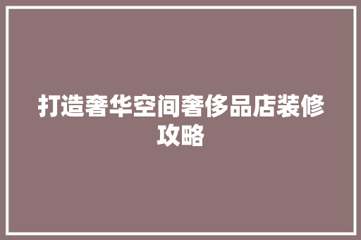 打造奢华空间奢侈品店装修攻略
