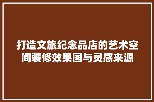 打造文旅纪念品店的艺术空间装修效果图与灵感来源