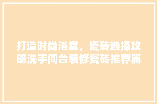 打造时尚浴室，瓷砖选择攻略洗手间台装修瓷砖推荐篇