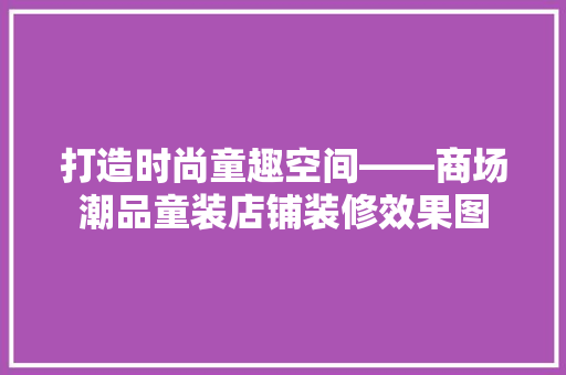 打造时尚童趣空间——商场潮品童装店铺装修效果图