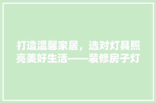 打造温馨家居，选对灯具照亮美好生活——装修房子灯具推荐指南