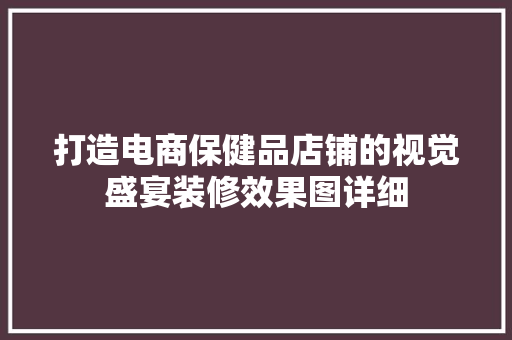 打造电商保健品店铺的视觉盛宴装修效果图详细