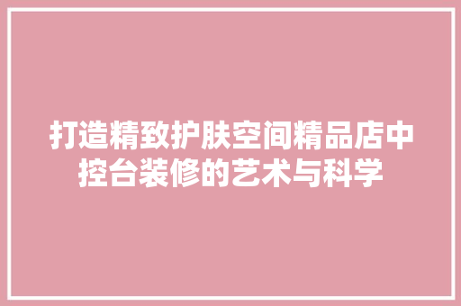 打造精致护肤空间精品店中控台装修的艺术与科学