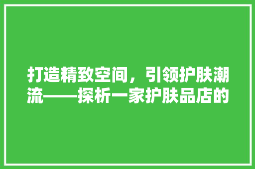 打造精致空间，引领护肤潮流——探析一家护肤品店的设计装修效果图